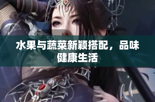 水果与蔬菜新颖搭配，品味健康生活