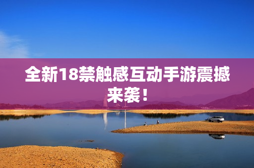 全新18禁触感互动手游震撼来袭！