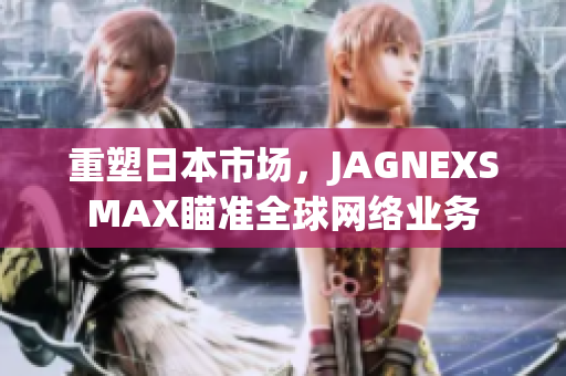 重塑日本市场，JAGNEXSMAX瞄准全球网络业务