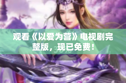 观看《以爱为营》电视剧完整版，现已免费！