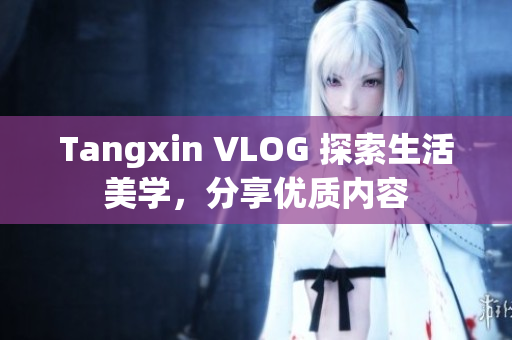 Tangxin VLOG 探索生活美学，分享优质内容