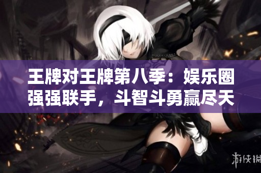 王牌对王牌第八季：娱乐圈强强联手，斗智斗勇赢尽天下！