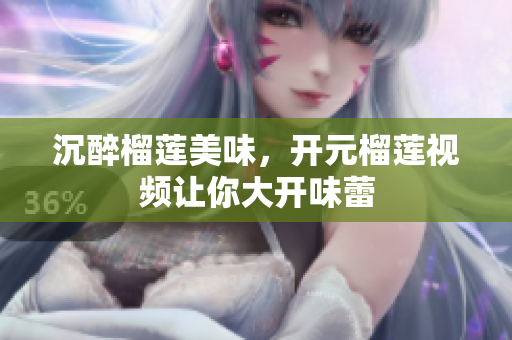 沉醉榴莲美味，开元榴莲视频让你大开味蕾