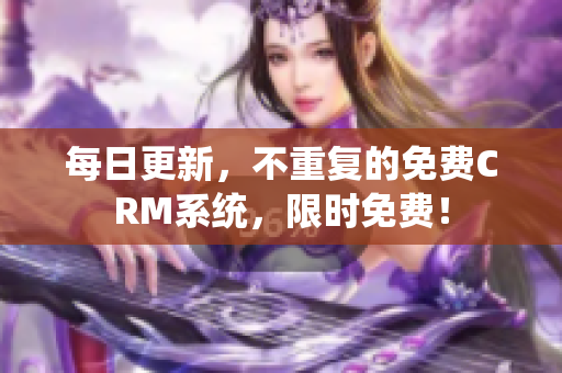 每日更新，不重复的免费CRM系统，限时免费！