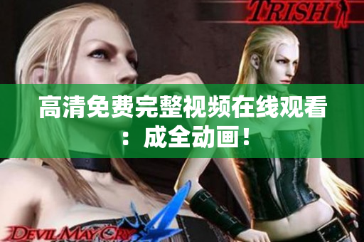 高清免费完整视频在线观看：成全动画！