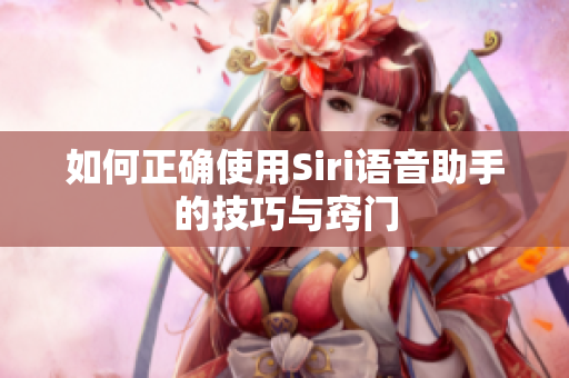 如何正确使用Siri语音助手的技巧与窍门