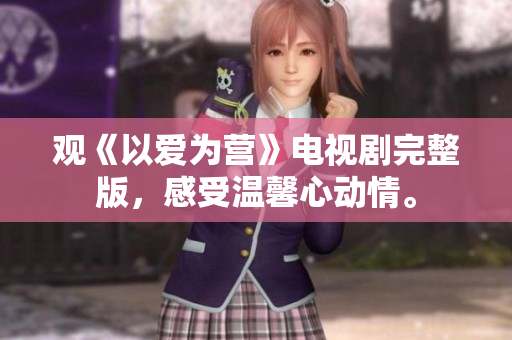 观《以爱为营》电视剧完整版，感受温馨心动情。