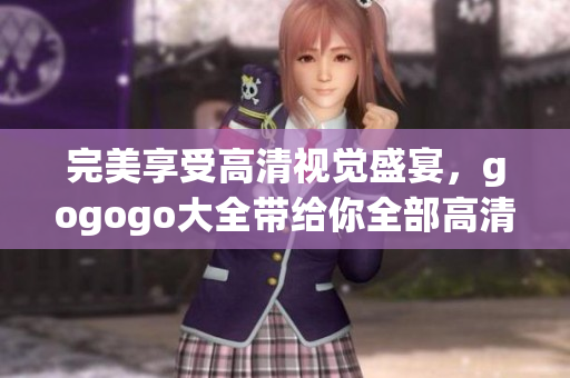 完美享受高清视觉盛宴，gogogo大全带给你全部高清视频