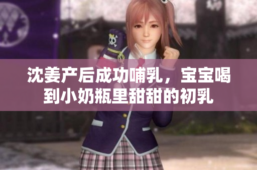 沈姜产后成功哺乳，宝宝喝到小奶瓶里甜甜的初乳