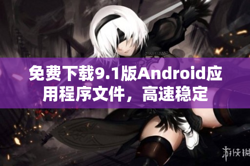 免费下载9.1版Android应用程序文件，高速稳定