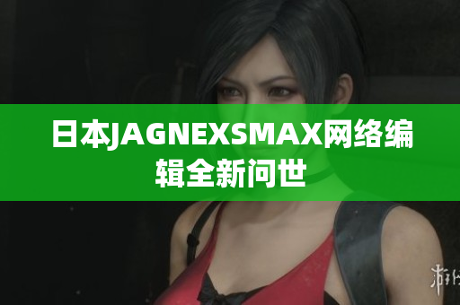 日本JAGNEXSMAX网络编辑全新问世