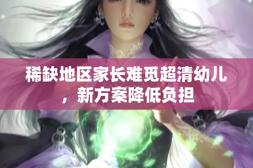 稀缺地区家长难觅超清幼儿，新方案降低负担