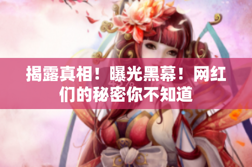 揭露真相！曝光黑幕！网红们的秘密你不知道
