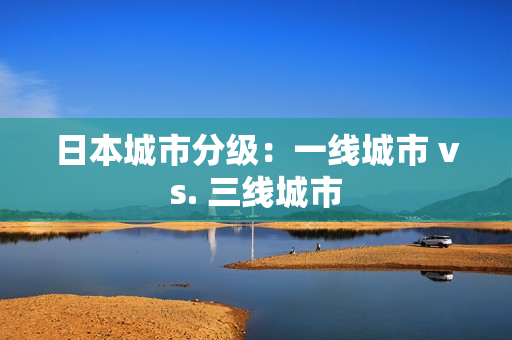 日本城市分级：一线城市 vs. 三线城市