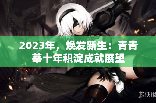 2023年，焕发新生：青青莘十年积淀成就展望