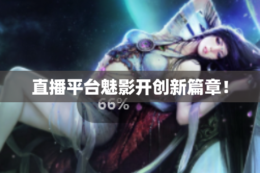 直播平台魅影开创新篇章！