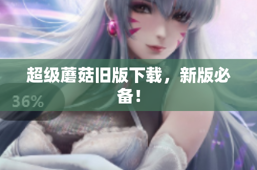 超级蘑菇旧版下载，新版必备！