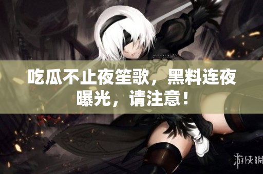 吃瓜不止夜笙歌，黑料连夜曝光，请注意！