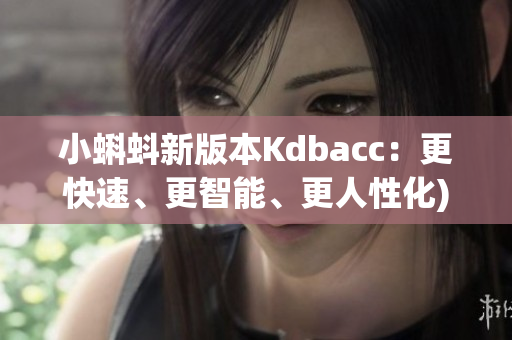 小蝌蚪新版本Kdbacc：更快速、更智能、更人性化)