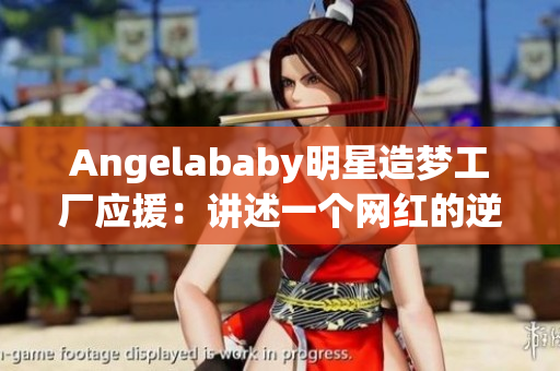 Angelababy明星造梦工厂应援：讲述一个网红的逆袭之路