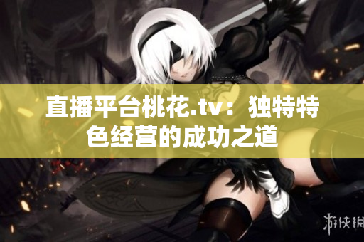 直播平台桃花.tv：独特特色经营的成功之道