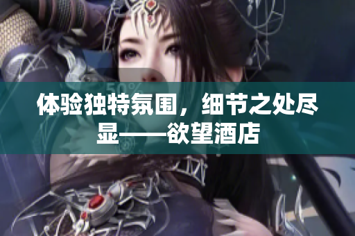 体验独特氛围，细节之处尽显——欲望酒店