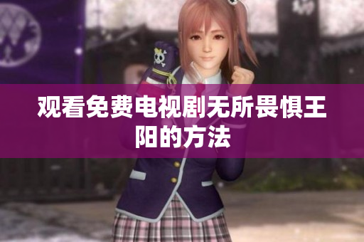 观看免费电视剧无所畏惧王阳的方法