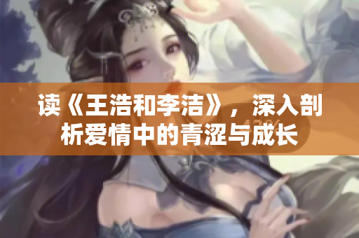 读《王浩和李洁》，深入剖析爱情中的青涩与成长
