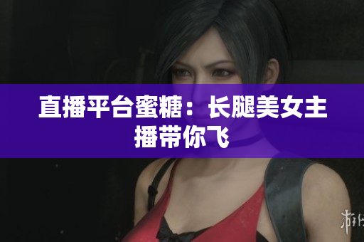 直播平台蜜糖：长腿美女主播带你飞