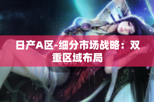日产A区-细分市场战略：双重区域布局