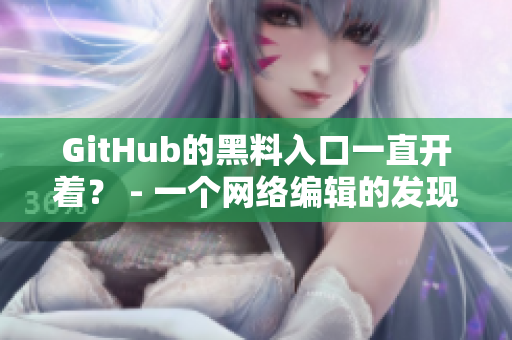 GitHub的黑料入口一直开着？ - 一个网络编辑的发现