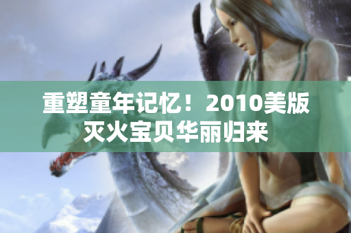重塑童年记忆！2010美版灭火宝贝华丽归来