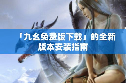 「九幺免费版下载」的全新版本安装指南