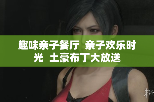 趣味亲子餐厅  亲子欢乐时光  土豪布丁大放送