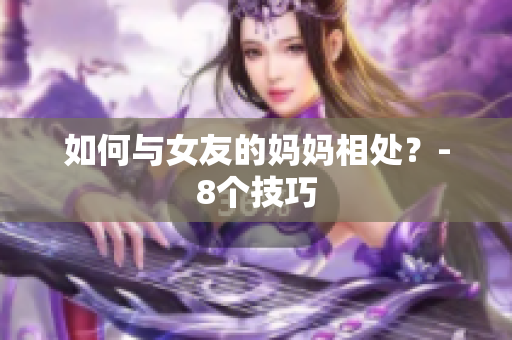 如何与女友的妈妈相处？-8个技巧