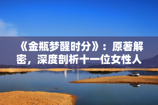 《金瓶梦醒时分》：原著解密，深度剖析十一位女性人物的命运。