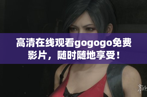 高清在线观看gogogo免费影片，随时随地享受！