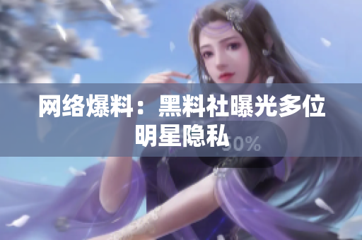网络爆料：黑料社曝光多位明星隐私