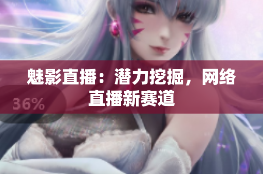 魅影直播：潜力挖掘，网络直播新赛道