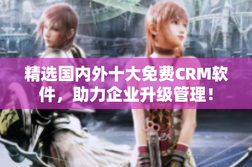 精选国内外十大免费CRM软件，助力企业升级管理！
