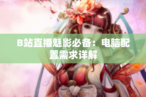 B站直播魅影必备：电脑配置需求详解