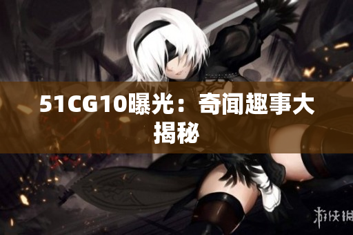 51CG10曝光：奇闻趣事大揭秘