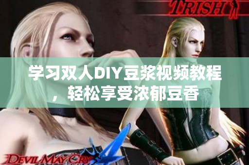 学习双人DIY豆浆视频教程，轻松享受浓郁豆香