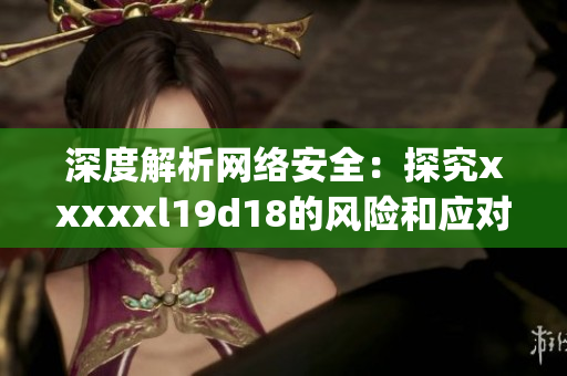 深度解析网络安全：探究xxxxxl19d18的风险和应对方法)