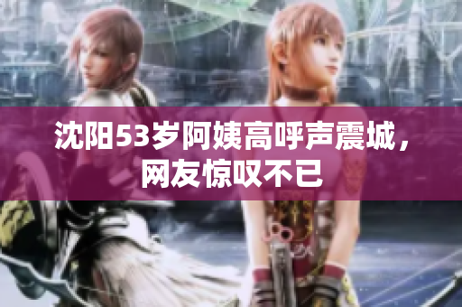 沈阳53岁阿姨高呼声震城，网友惊叹不已
