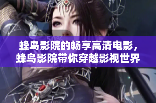 蜂鸟影院的畅享高清电影，蜂鸟影院带你穿越影视世界！