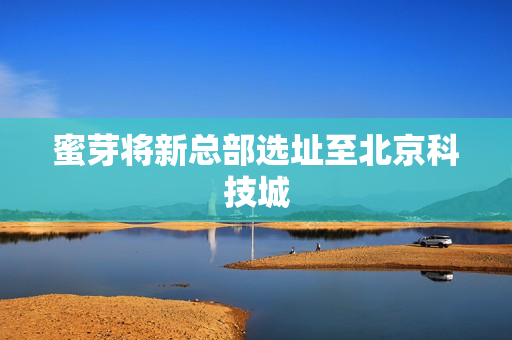蜜芽将新总部选址至北京科技城