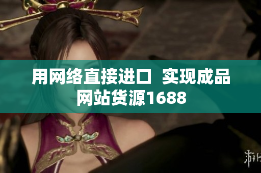 用网络直接进口  实现成品网站货源1688