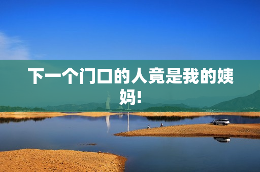 下一个门口的人竟是我的姨妈!