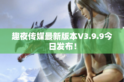 趣夜传媒最新版本V3.9.9今日发布！